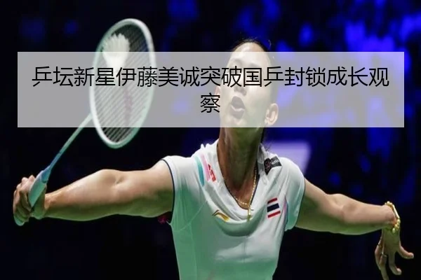 乒坛新星伊藤美诚突破国乒封锁成长观察